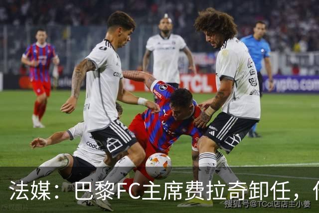法媒：巴黎FC主席费拉奇卸任，他所持有的28.9%股份将全部转让